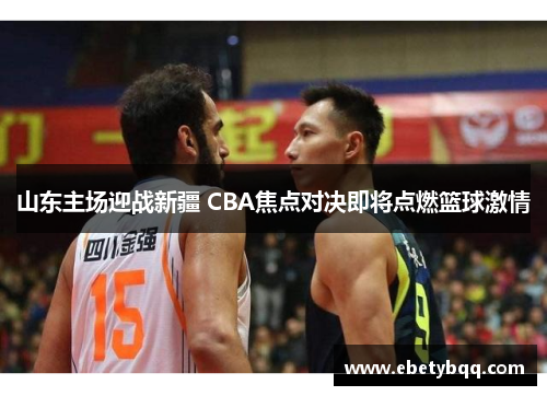 山东主场迎战新疆 CBA焦点对决即将点燃篮球激情